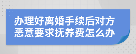 办理好离婚手续后对方恶意要求抚养费怎么办