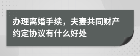 办理离婚手续，夫妻共同财产约定协议有什么好处