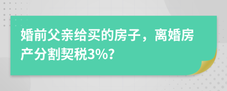 婚前父亲给买的房子，离婚房产分割契税3%？