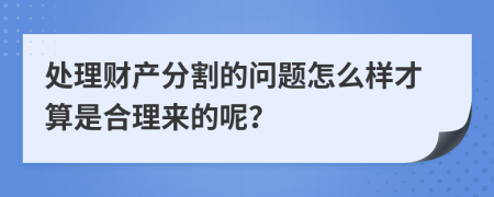 处理财产分割的问题怎么样才算是合理来的呢？