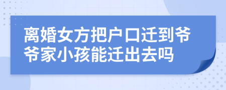 离婚女方把户口迁到爷爷家小孩能迁出去吗
