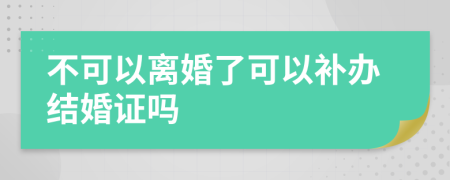 不可以离婚了可以补办结婚证吗