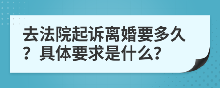 去法院起诉离婚要多久？具体要求是什么？