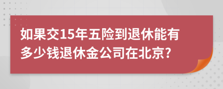 如果交15年五险到退休能有多少钱退休金公司在北京?