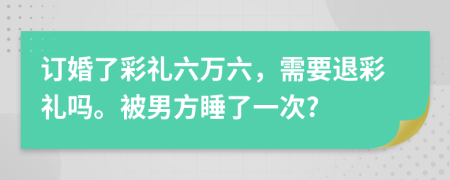 订婚了彩礼六万六，需要退彩礼吗。被男方睡了一次?