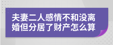 夫妻二人感情不和没离婚但分居了财产怎么算