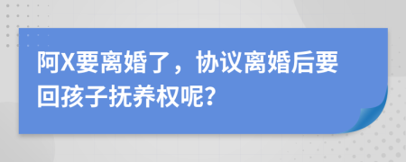 阿X要离婚了，协议离婚后要回孩子抚养权呢？