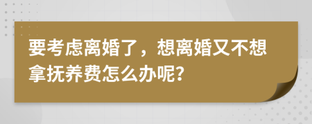 要考虑离婚了，想离婚又不想拿抚养费怎么办呢？