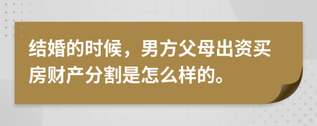 结婚的时候，男方父母出资买房财产分割是怎么样的。