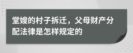 堂嫂的村子拆迁，父母财产分配法律是怎样规定的