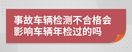 事故车辆检测不合格会影响车辆年检过的吗