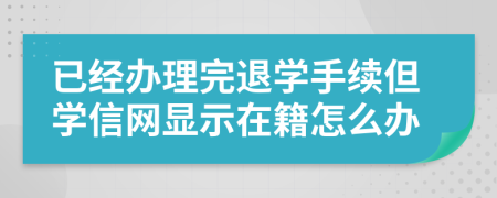 已经办理完退学手续但学信网显示在籍怎么办