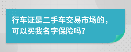 行车证是二手车交易市场的，可以买我名字保险吗？