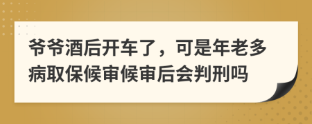 爷爷酒后开车了，可是年老多病取保候审候审后会判刑吗