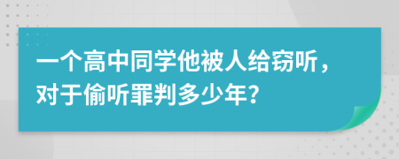 一个高中同学他被人给窃听，对于偷听罪判多少年？