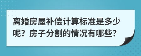 离婚房屋补偿计算标准是多少呢？房子分割的情况有哪些？