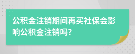 公积金注销期间再买社保会影响公积金注销吗?
