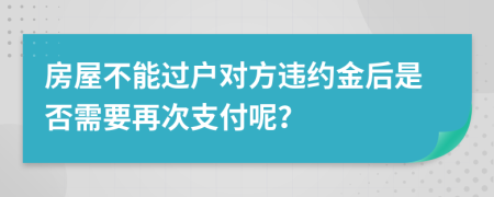 房屋不能过户对方违约金后是否需要再次支付呢？