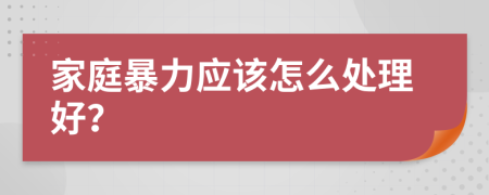 家庭暴力应该怎么处理好？