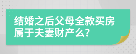 结婚之后父母全款买房属于夫妻财产么？