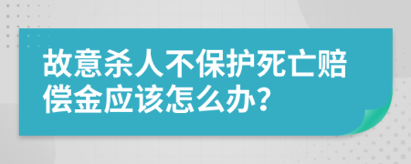 故意杀人不保护死亡赔偿金应该怎么办？