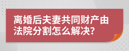 离婚后夫妻共同财产由法院分割怎么解决？