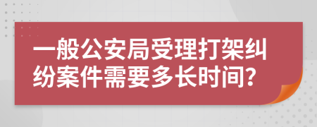 一般公安局受理打架纠纷案件需要多长时间？