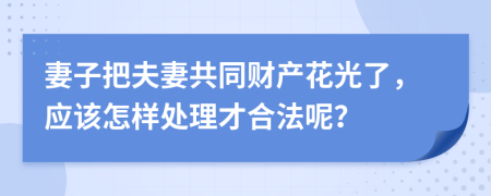 妻子把夫妻共同财产花光了，应该怎样处理才合法呢？