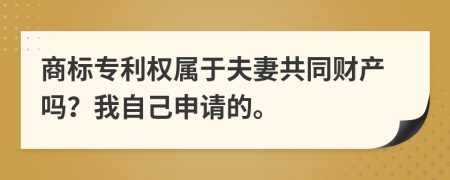 商标专利权属于夫妻共同财产吗？我自己申请的。