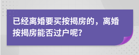 已经离婚要买按揭房的，离婚按揭房能否过户呢？