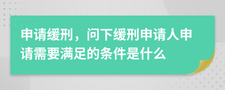 申请缓刑，问下缓刑申请人申请需要满足的条件是什么