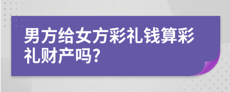 男方给女方彩礼钱算彩礼财产吗?