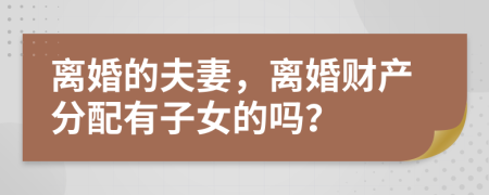 离婚的夫妻，离婚财产分配有子女的吗？