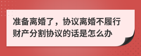 准备离婚了，协议离婚不履行财产分割协议的话是怎么办