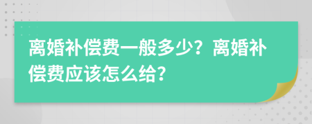 离婚补偿费一般多少？离婚补偿费应该怎么给？