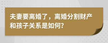 夫妻要离婚了，离婚分割财产和孩子关系是如何？