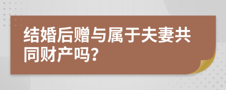 结婚后赠与属于夫妻共同财产吗？