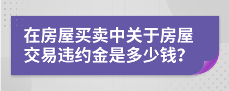 在房屋买卖中关于房屋交易违约金是多少钱？