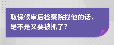 取保候审后检察院找他的话，是不是又要被抓了？