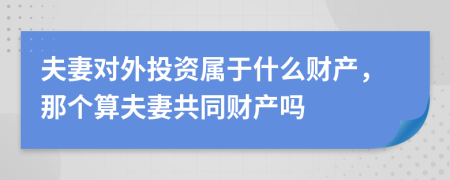 夫妻对外投资属于什么财产，那个算夫妻共同财产吗