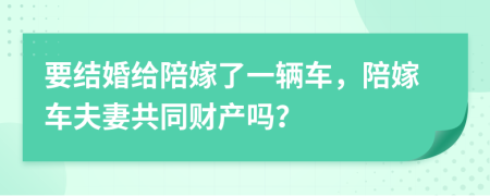 要结婚给陪嫁了一辆车，陪嫁车夫妻共同财产吗？