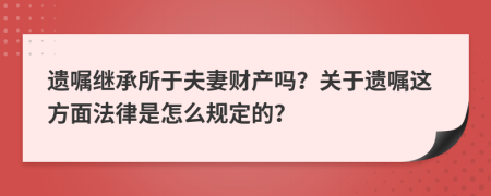 遗嘱继承所于夫妻财产吗？关于遗嘱这方面法律是怎么规定的？