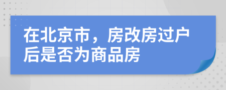 在北京市，房改房过户后是否为商品房