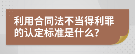 利用合同法不当得利罪的认定标准是什么？