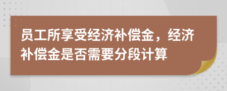 员工所享受经济补偿金，经济补偿金是否需要分段计算