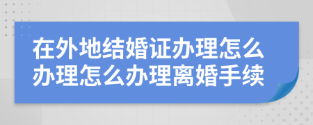 在外地结婚证办理怎么办理怎么办理离婚手续