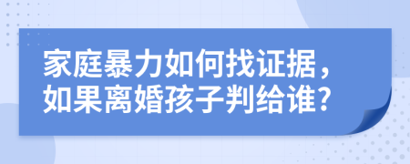 家庭暴力如何找证据，如果离婚孩子判给谁?