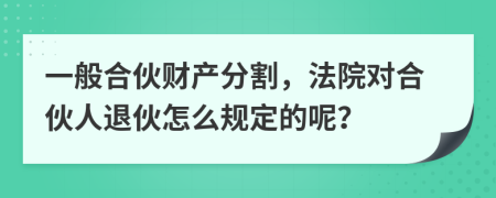 一般合伙财产分割，法院对合伙人退伙怎么规定的呢？