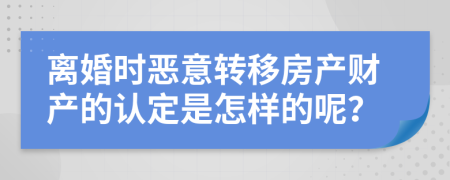 离婚时恶意转移房产财产的认定是怎样的呢？