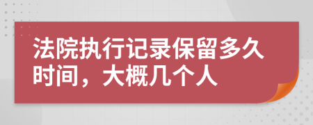 法院执行记录保留多久时间，大概几个人